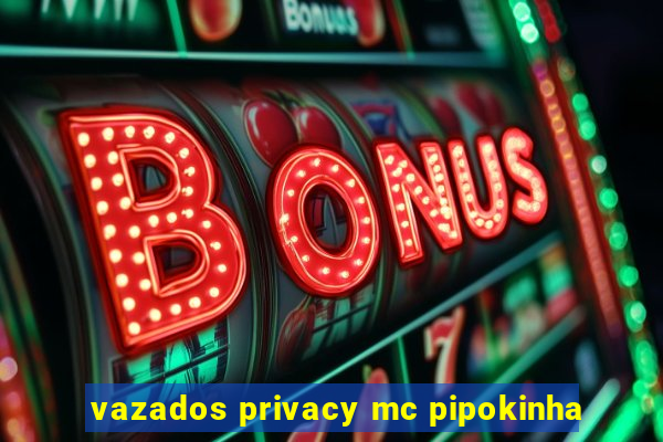 vazados privacy mc pipokinha